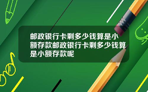 邮政银行卡剩多少钱算是小额存款邮政银行卡剩多少钱算是小额存款呢