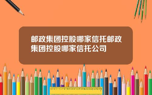 邮政集团控股哪家信托邮政集团控股哪家信托公司