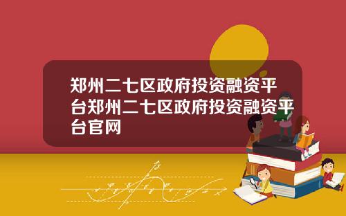 郑州二七区政府投资融资平台郑州二七区政府投资融资平台官网