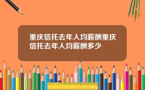 重庆信托去年人均薪酬重庆信托去年人均薪酬多少