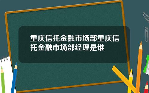 重庆信托金融市场部重庆信托金融市场部经理是谁