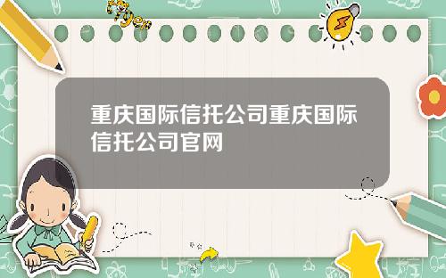 重庆国际信托公司重庆国际信托公司官网