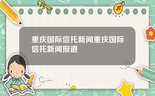 重庆国际信托新闻重庆国际信托新闻报道