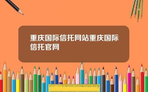 重庆国际信托网站重庆国际信托官网