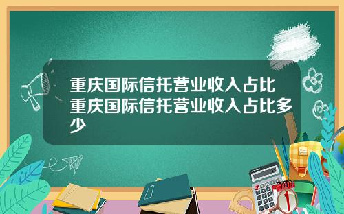 重庆国际信托营业收入占比重庆国际信托营业收入占比多少
