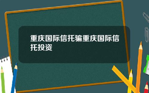 重庆国际信托骗重庆国际信托投资