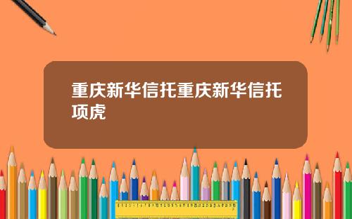 重庆新华信托重庆新华信托项虎
