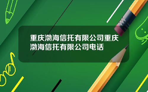 重庆渤海信托有限公司重庆渤海信托有限公司电话