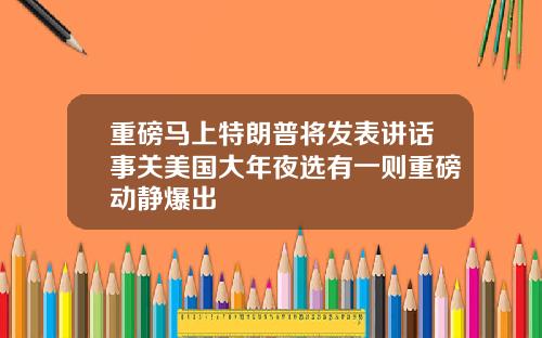 重磅马上特朗普将发表讲话事关美国大年夜选有一则重磅动静爆出
