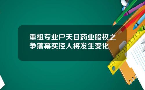 重组专业户天目药业股权之争落幕实控人将发生变化
