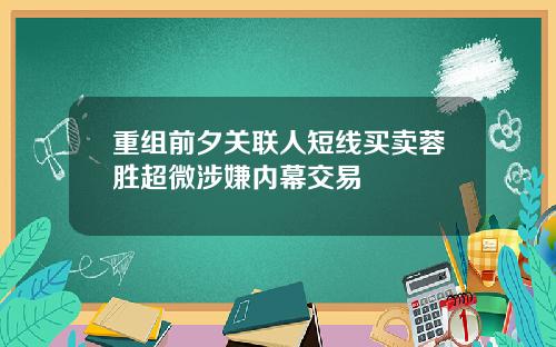重组前夕关联人短线买卖蓉胜超微涉嫌内幕交易