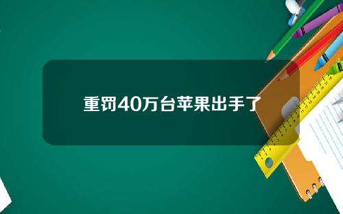 重罚40万台苹果出手了