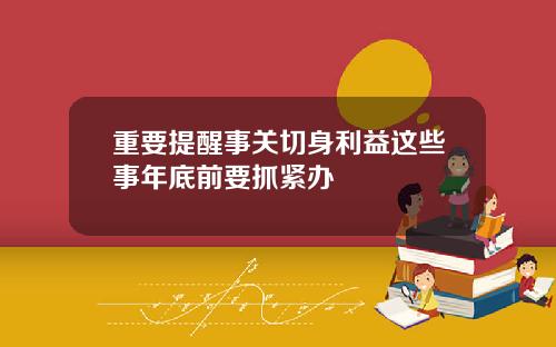 重要提醒事关切身利益这些事年底前要抓紧办