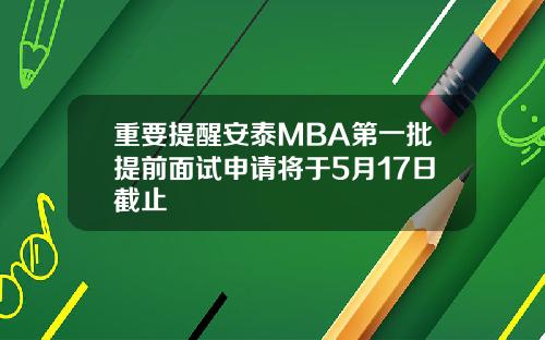 重要提醒安泰MBA第一批提前面试申请将于5月17日截止