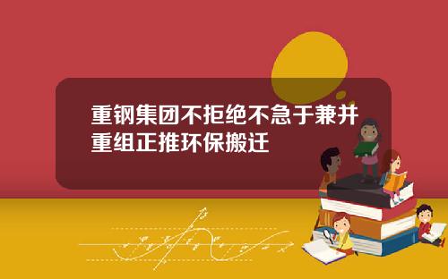 重钢集团不拒绝不急于兼并重组正推环保搬迁