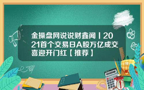 金操盘网说说财鑫闻丨2021首个交易日A股万亿成交喜迎开门红【推荐】
