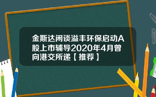 金斯达闲谈溢丰环保启动A股上市辅导2020年4月曾向港交所递【推荐】