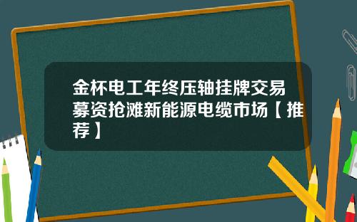 金杯电工年终压轴挂牌交易募资抢滩新能源电缆市场【推荐】