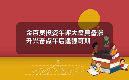 金百灵投资午评大盘具备涨升兴奋点午后逞强可期