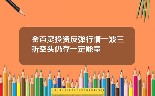 金百灵投资反弹行情一波三折空头仍存一定能量