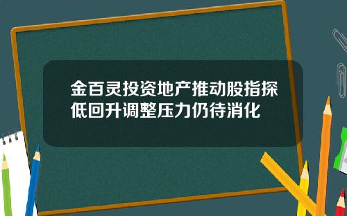 金百灵投资地产推动股指探低回升调整压力仍待消化