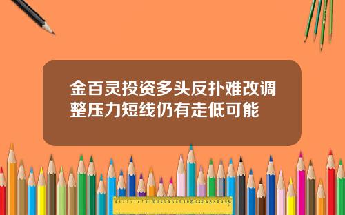 金百灵投资多头反扑难改调整压力短线仍有走低可能