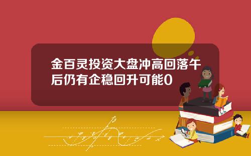 金百灵投资大盘冲高回落午后仍有企稳回升可能0