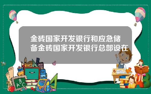 金砖国家开发银行和应急储备金砖国家开发银行总部设在