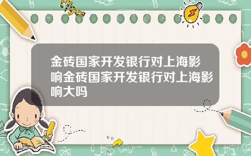 金砖国家开发银行对上海影响金砖国家开发银行对上海影响大吗