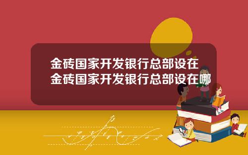 金砖国家开发银行总部设在金砖国家开发银行总部设在哪