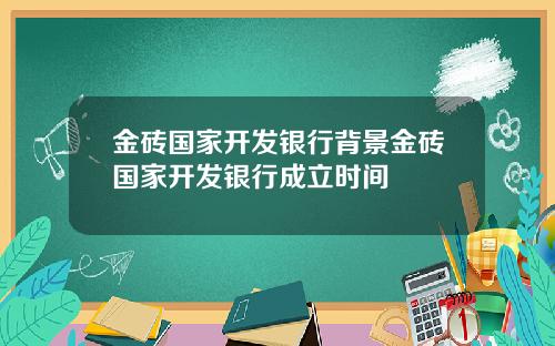 金砖国家开发银行背景金砖国家开发银行成立时间