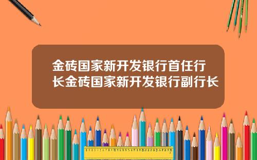 金砖国家新开发银行首任行长金砖国家新开发银行副行长