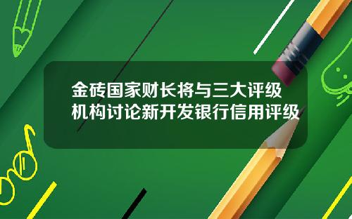 金砖国家财长将与三大评级机构讨论新开发银行信用评级