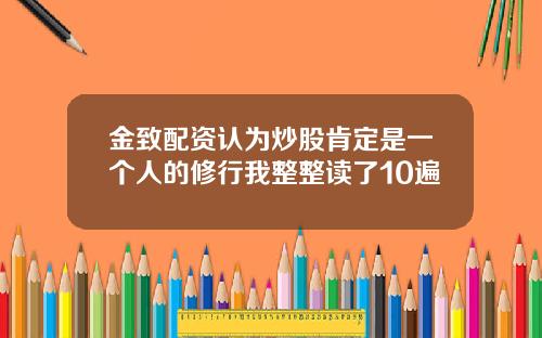 金致配资认为炒股肯定是一个人的修行我整整读了10遍