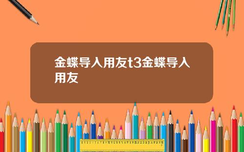 金蝶导入用友t3金蝶导入用友
