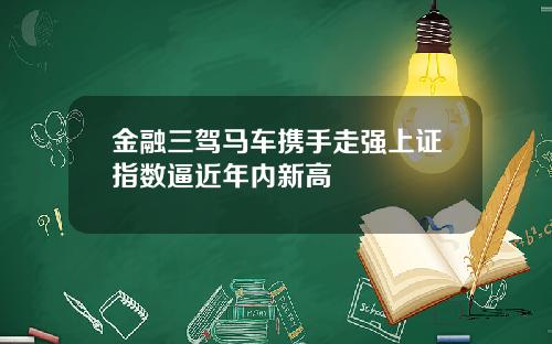 金融三驾马车携手走强上证指数逼近年内新高