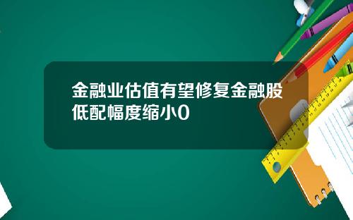 金融业估值有望修复金融股低配幅度缩小0