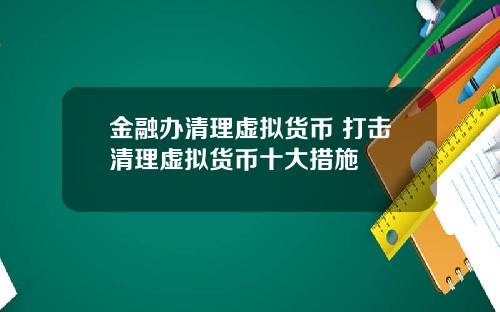 金融办清理虚拟货币 打击清理虚拟货币十大措施