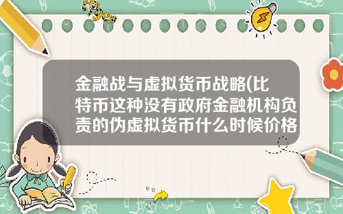 金融战与虚拟货币战略(比特币这种没有政府金融机构负责的伪虚拟货币什么时候价格崩塌？)