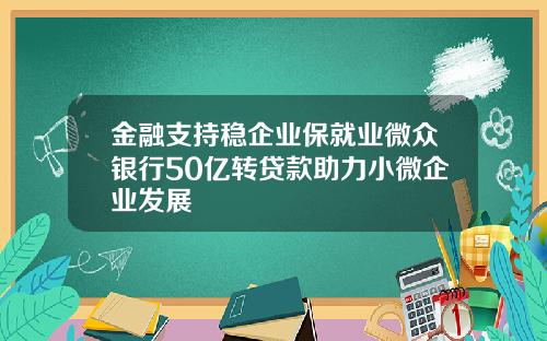 金融支持稳企业保就业微众银行50亿转贷款助力小微企业发展