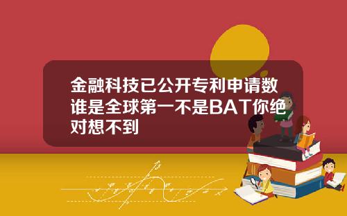 金融科技已公开专利申请数谁是全球第一不是BAT你绝对想不到