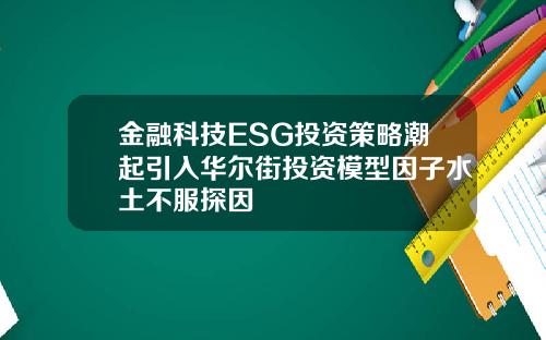 金融科技ESG投资策略潮起引入华尔街投资模型因子水土不服探因