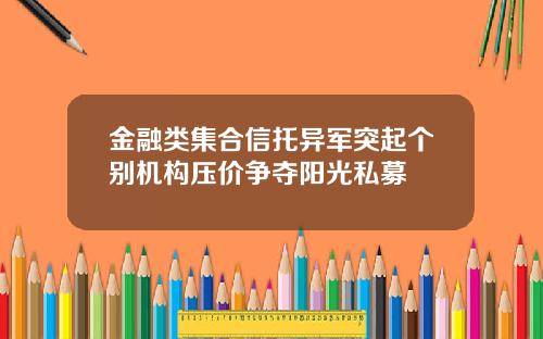金融类集合信托异军突起个别机构压价争夺阳光私募