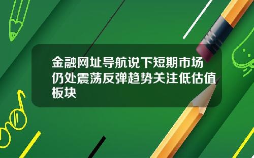 金融网址导航说下短期市场仍处震荡反弹趋势关注低估值板块
