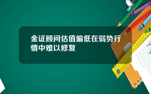 金证顾问估值偏低在弱势行情中难以修复
