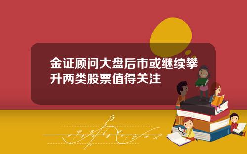 金证顾问大盘后市或继续攀升两类股票值得关注