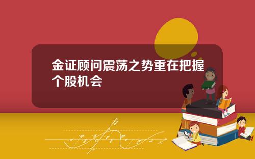 金证顾问震荡之势重在把握个股机会