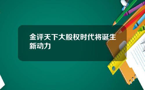 金评天下大股权时代将诞生新动力