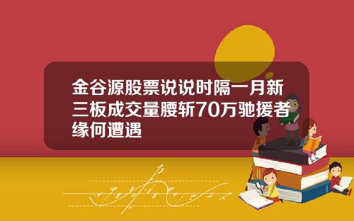 金谷源股票说说时隔一月新三板成交量腰斩70万驰援者缘何遭遇