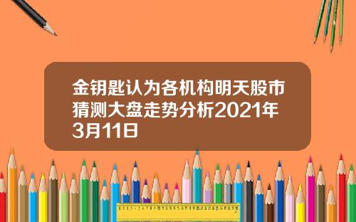 金钥匙认为各机构明天股市猜测大盘走势分析2021年3月11日